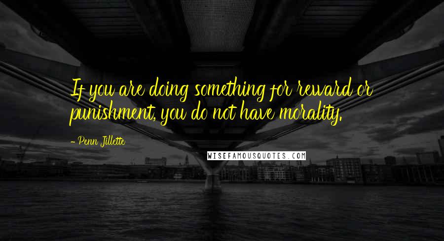 Penn Jillette Quotes: If you are doing something for reward or punishment, you do not have morality.