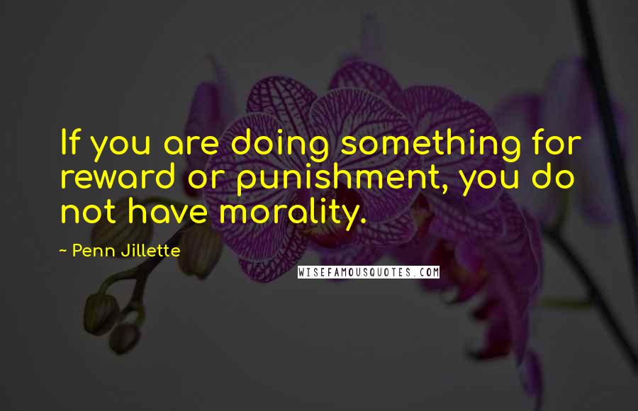 Penn Jillette Quotes: If you are doing something for reward or punishment, you do not have morality.