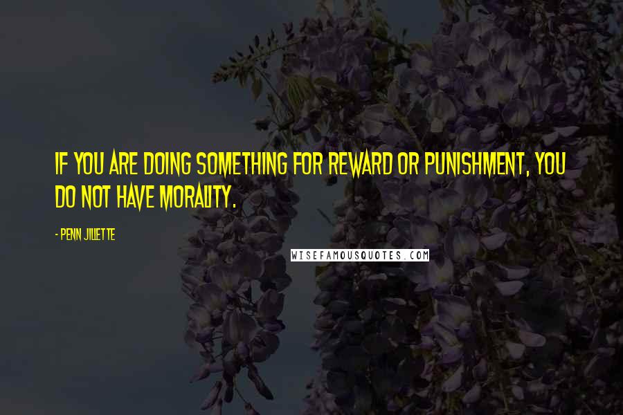 Penn Jillette Quotes: If you are doing something for reward or punishment, you do not have morality.