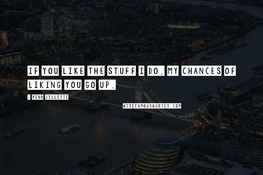 Penn Jillette Quotes: If you like the stuff I do, my chances of liking you go up.
