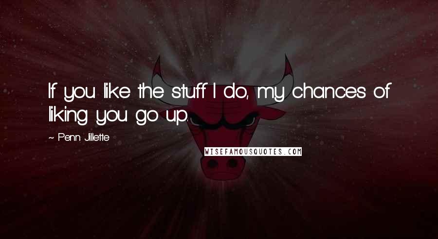 Penn Jillette Quotes: If you like the stuff I do, my chances of liking you go up.