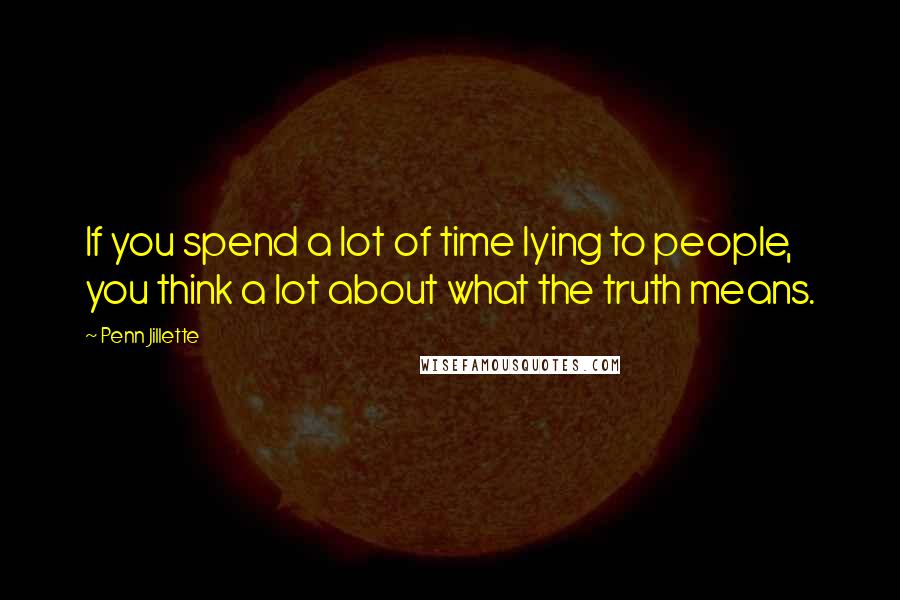 Penn Jillette Quotes: If you spend a lot of time lying to people, you think a lot about what the truth means.