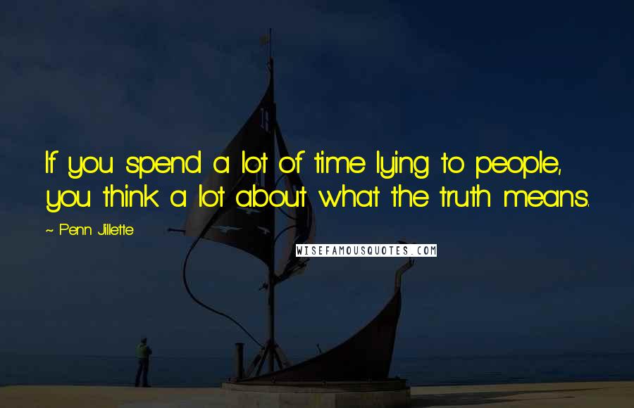 Penn Jillette Quotes: If you spend a lot of time lying to people, you think a lot about what the truth means.