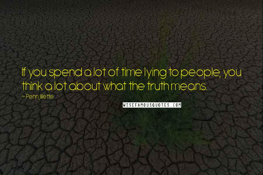 Penn Jillette Quotes: If you spend a lot of time lying to people, you think a lot about what the truth means.