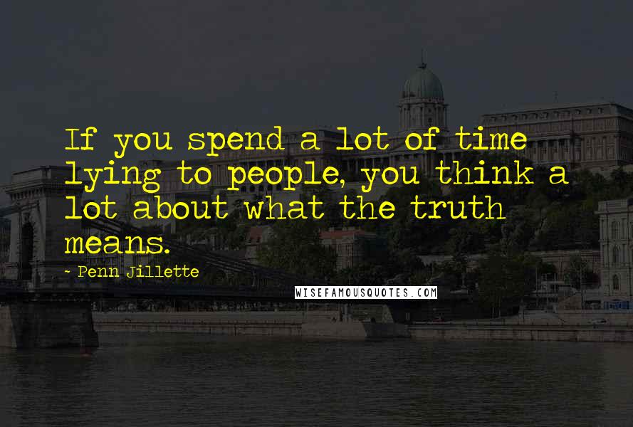 Penn Jillette Quotes: If you spend a lot of time lying to people, you think a lot about what the truth means.