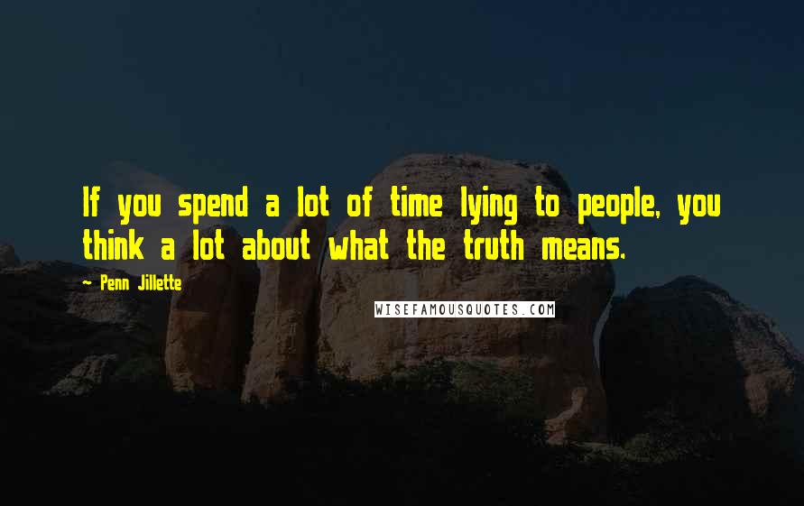 Penn Jillette Quotes: If you spend a lot of time lying to people, you think a lot about what the truth means.