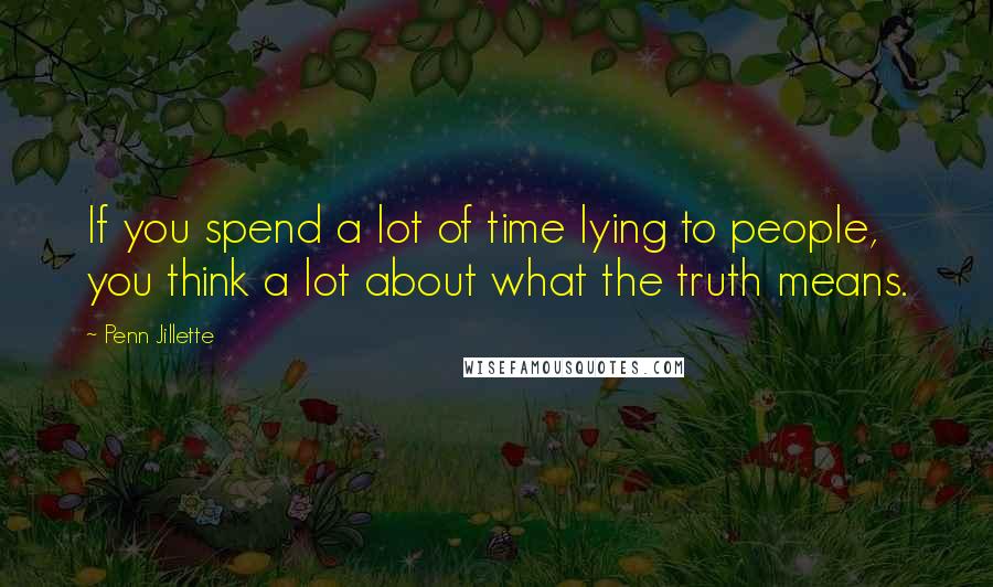 Penn Jillette Quotes: If you spend a lot of time lying to people, you think a lot about what the truth means.