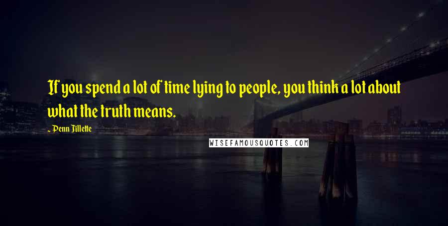 Penn Jillette Quotes: If you spend a lot of time lying to people, you think a lot about what the truth means.