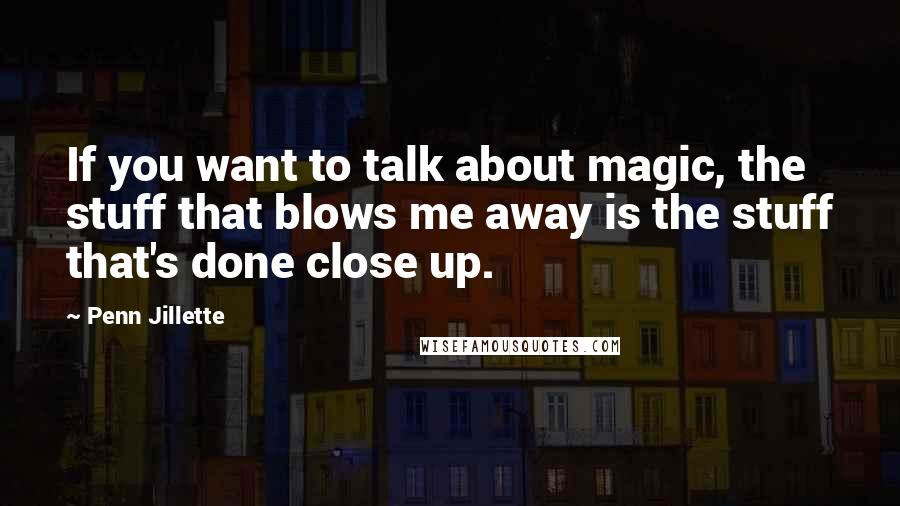 Penn Jillette Quotes: If you want to talk about magic, the stuff that blows me away is the stuff that's done close up.