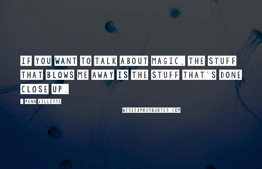 Penn Jillette Quotes: If you want to talk about magic, the stuff that blows me away is the stuff that's done close up.