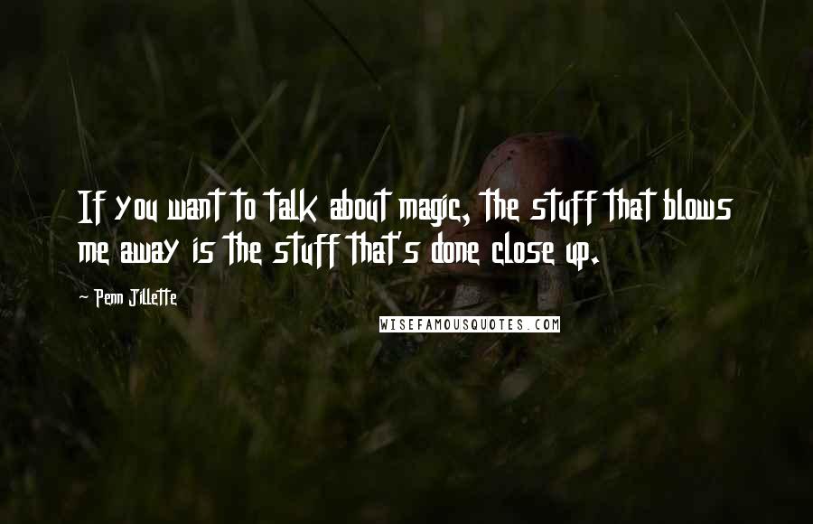 Penn Jillette Quotes: If you want to talk about magic, the stuff that blows me away is the stuff that's done close up.