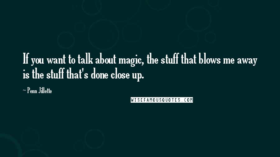 Penn Jillette Quotes: If you want to talk about magic, the stuff that blows me away is the stuff that's done close up.