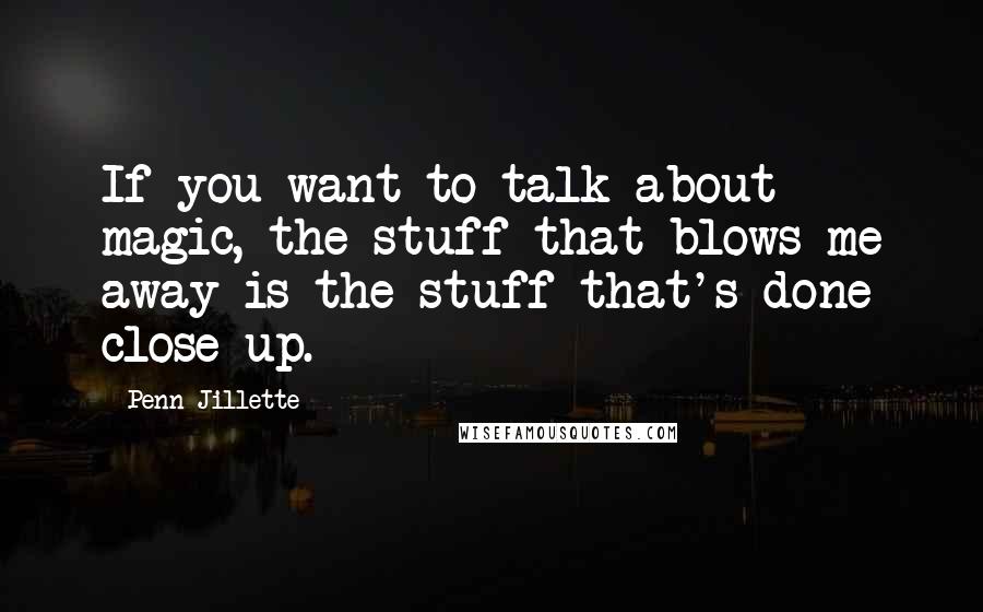 Penn Jillette Quotes: If you want to talk about magic, the stuff that blows me away is the stuff that's done close up.