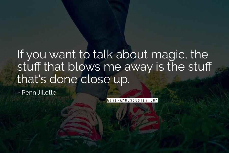 Penn Jillette Quotes: If you want to talk about magic, the stuff that blows me away is the stuff that's done close up.