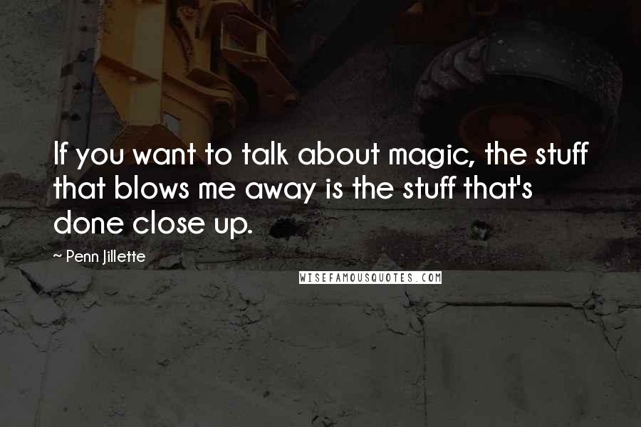 Penn Jillette Quotes: If you want to talk about magic, the stuff that blows me away is the stuff that's done close up.