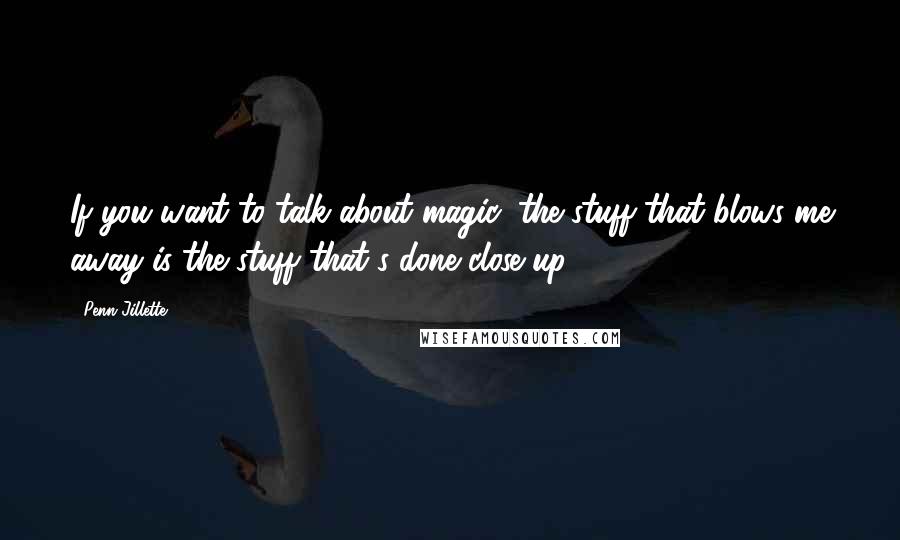 Penn Jillette Quotes: If you want to talk about magic, the stuff that blows me away is the stuff that's done close up.