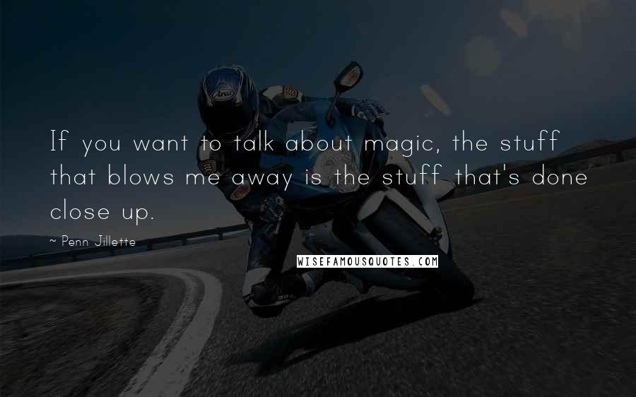 Penn Jillette Quotes: If you want to talk about magic, the stuff that blows me away is the stuff that's done close up.