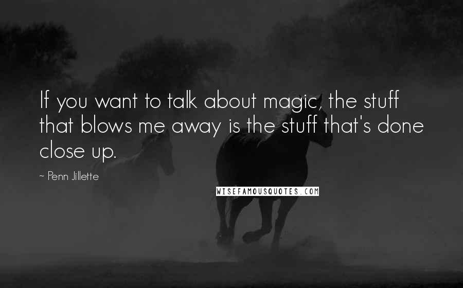 Penn Jillette Quotes: If you want to talk about magic, the stuff that blows me away is the stuff that's done close up.