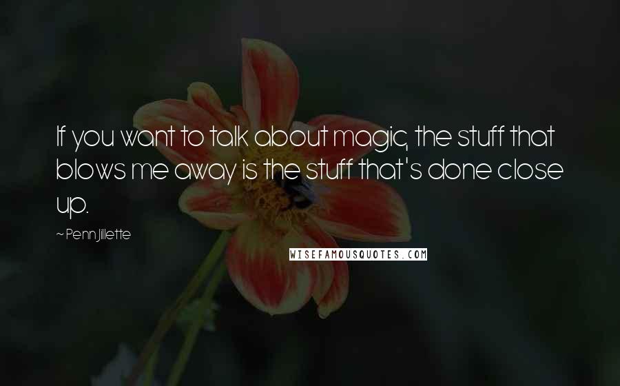 Penn Jillette Quotes: If you want to talk about magic, the stuff that blows me away is the stuff that's done close up.