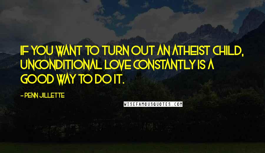 Penn Jillette Quotes: If you want to turn out an atheist child, unconditional love constantly is a good way to do it.