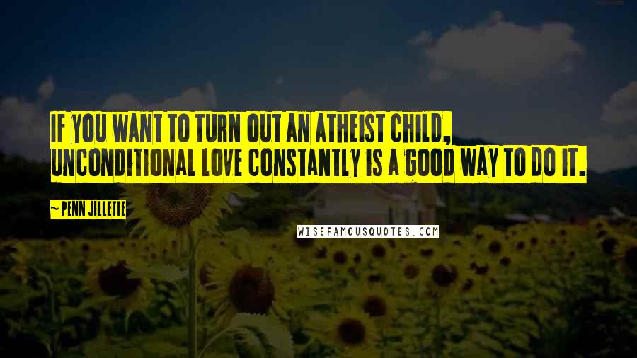 Penn Jillette Quotes: If you want to turn out an atheist child, unconditional love constantly is a good way to do it.