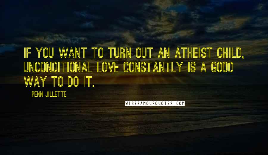 Penn Jillette Quotes: If you want to turn out an atheist child, unconditional love constantly is a good way to do it.