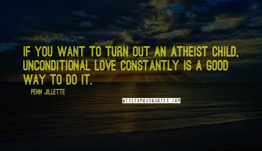 Penn Jillette Quotes: If you want to turn out an atheist child, unconditional love constantly is a good way to do it.