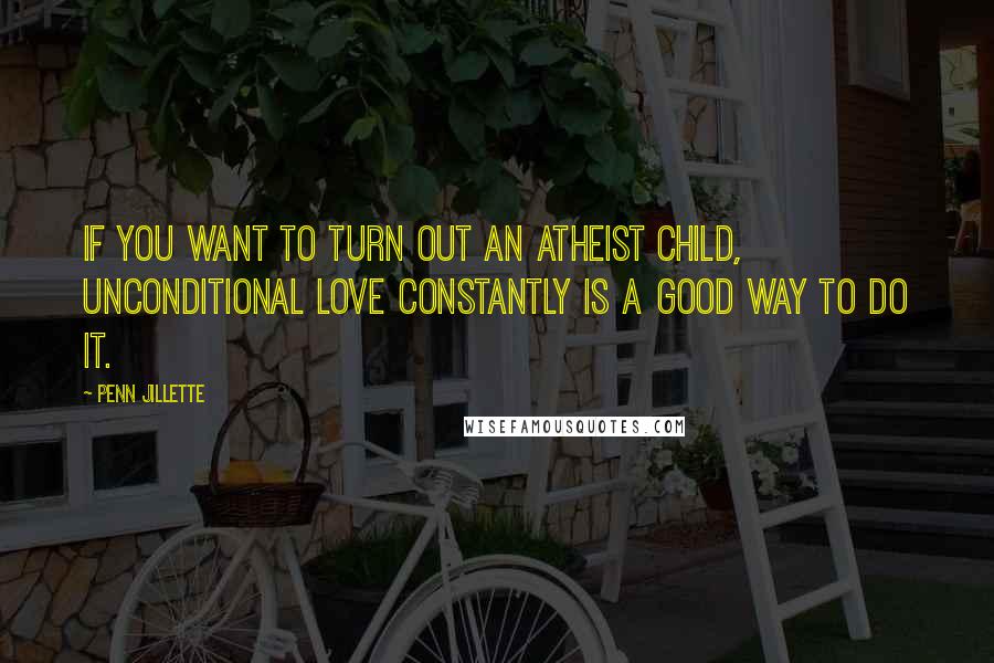 Penn Jillette Quotes: If you want to turn out an atheist child, unconditional love constantly is a good way to do it.