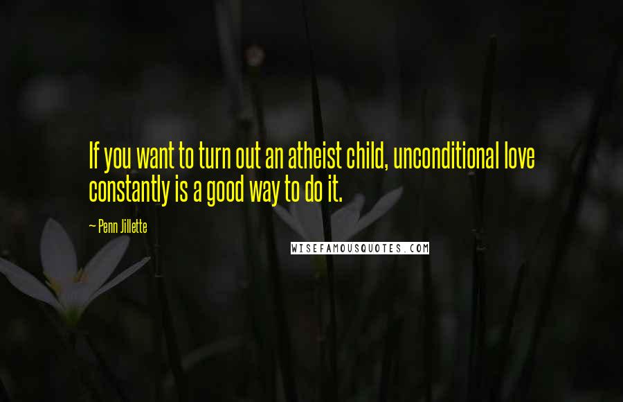 Penn Jillette Quotes: If you want to turn out an atheist child, unconditional love constantly is a good way to do it.