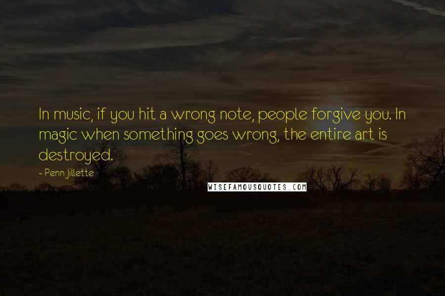 Penn Jillette Quotes: In music, if you hit a wrong note, people forgive you. In magic when something goes wrong, the entire art is destroyed.