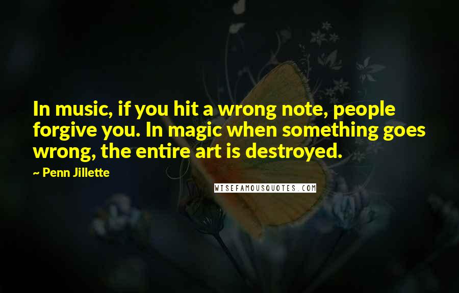 Penn Jillette Quotes: In music, if you hit a wrong note, people forgive you. In magic when something goes wrong, the entire art is destroyed.