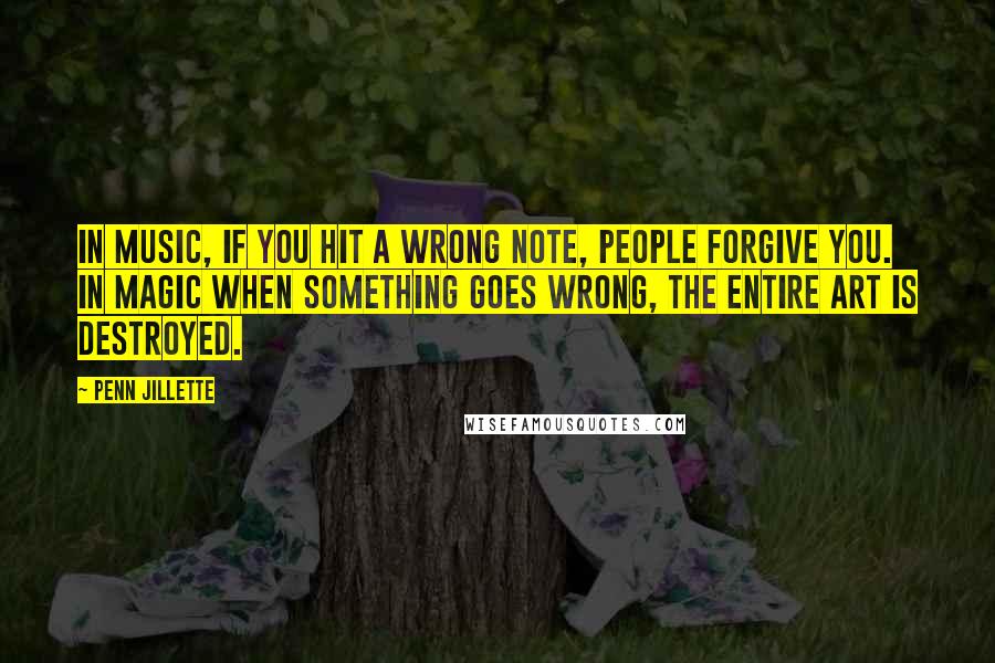 Penn Jillette Quotes: In music, if you hit a wrong note, people forgive you. In magic when something goes wrong, the entire art is destroyed.