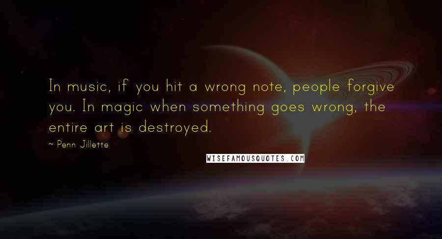 Penn Jillette Quotes: In music, if you hit a wrong note, people forgive you. In magic when something goes wrong, the entire art is destroyed.