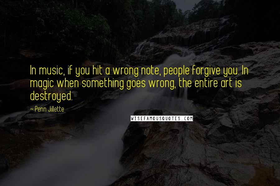 Penn Jillette Quotes: In music, if you hit a wrong note, people forgive you. In magic when something goes wrong, the entire art is destroyed.