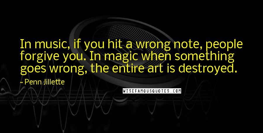 Penn Jillette Quotes: In music, if you hit a wrong note, people forgive you. In magic when something goes wrong, the entire art is destroyed.