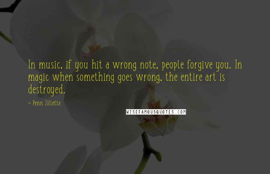 Penn Jillette Quotes: In music, if you hit a wrong note, people forgive you. In magic when something goes wrong, the entire art is destroyed.