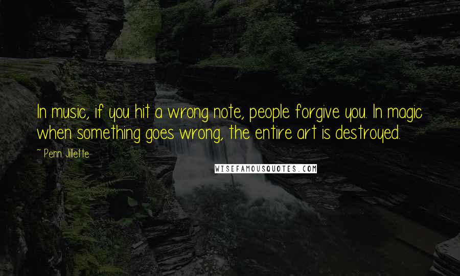 Penn Jillette Quotes: In music, if you hit a wrong note, people forgive you. In magic when something goes wrong, the entire art is destroyed.