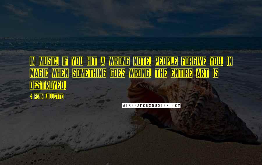 Penn Jillette Quotes: In music, if you hit a wrong note, people forgive you. In magic when something goes wrong, the entire art is destroyed.
