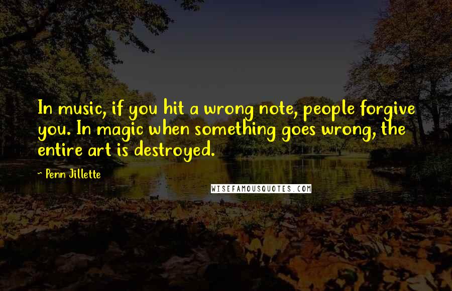 Penn Jillette Quotes: In music, if you hit a wrong note, people forgive you. In magic when something goes wrong, the entire art is destroyed.