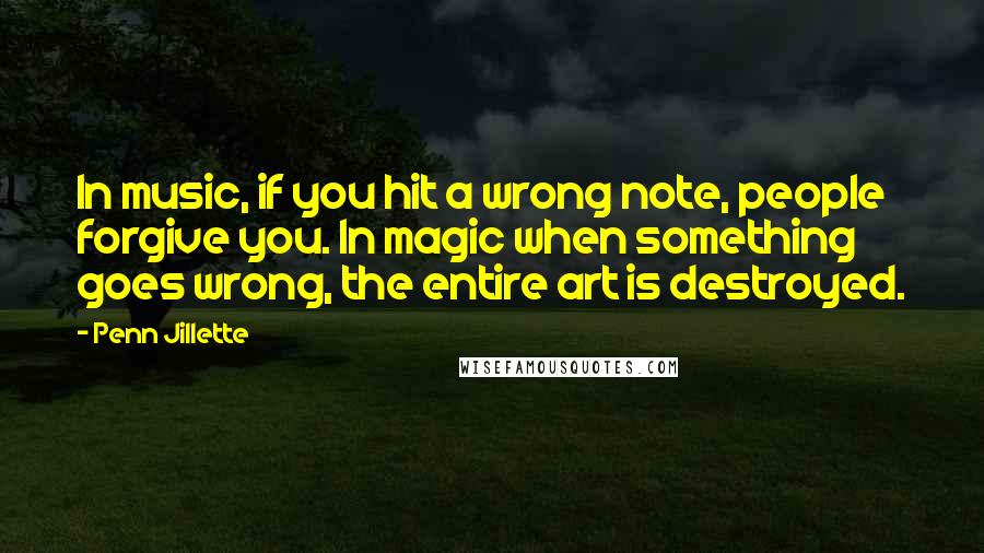 Penn Jillette Quotes: In music, if you hit a wrong note, people forgive you. In magic when something goes wrong, the entire art is destroyed.