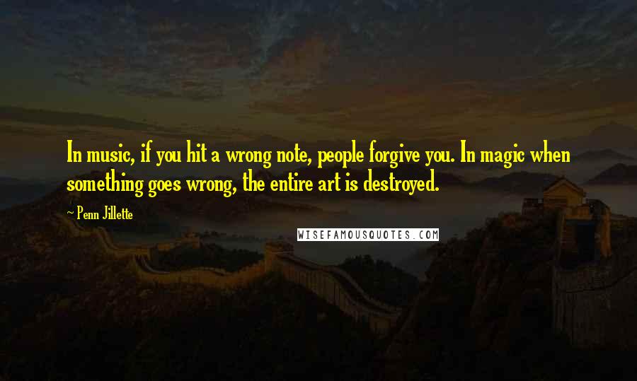Penn Jillette Quotes: In music, if you hit a wrong note, people forgive you. In magic when something goes wrong, the entire art is destroyed.