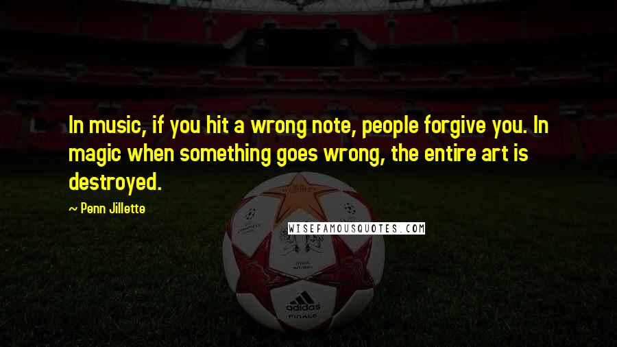 Penn Jillette Quotes: In music, if you hit a wrong note, people forgive you. In magic when something goes wrong, the entire art is destroyed.