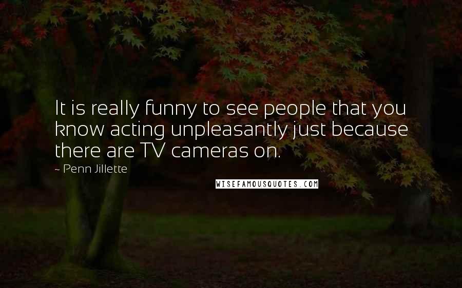 Penn Jillette Quotes: It is really funny to see people that you know acting unpleasantly just because there are TV cameras on.