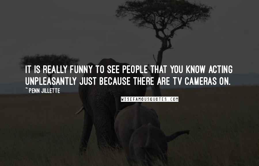 Penn Jillette Quotes: It is really funny to see people that you know acting unpleasantly just because there are TV cameras on.