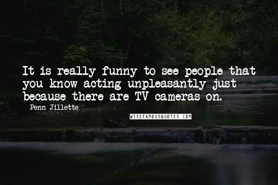 Penn Jillette Quotes: It is really funny to see people that you know acting unpleasantly just because there are TV cameras on.