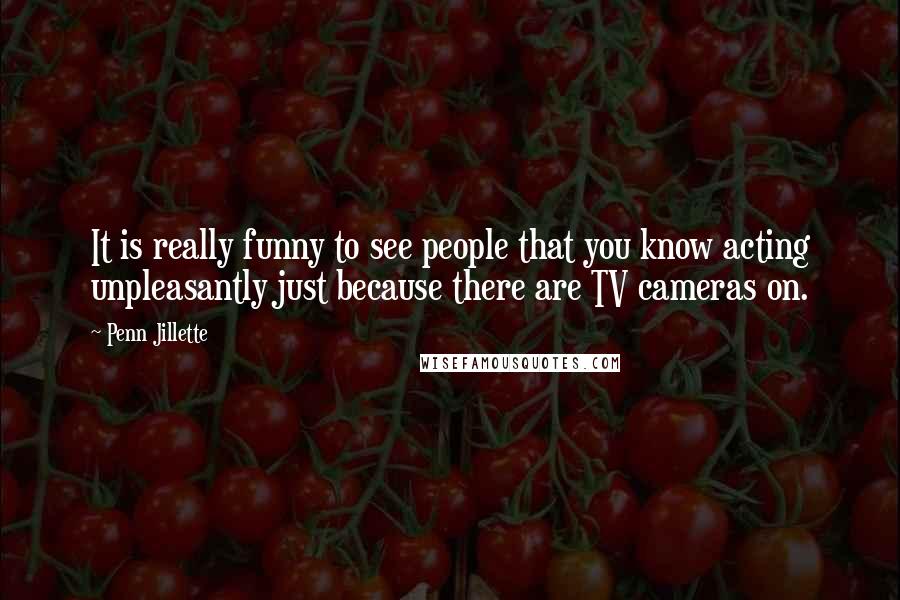 Penn Jillette Quotes: It is really funny to see people that you know acting unpleasantly just because there are TV cameras on.