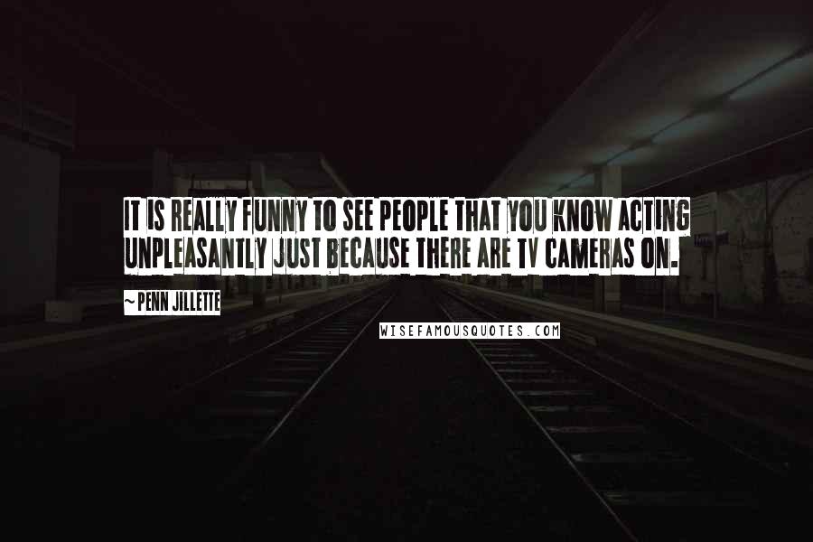 Penn Jillette Quotes: It is really funny to see people that you know acting unpleasantly just because there are TV cameras on.