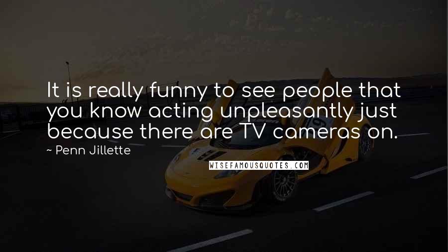 Penn Jillette Quotes: It is really funny to see people that you know acting unpleasantly just because there are TV cameras on.