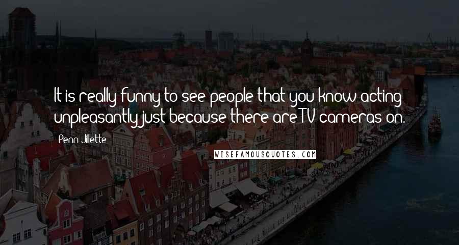 Penn Jillette Quotes: It is really funny to see people that you know acting unpleasantly just because there are TV cameras on.