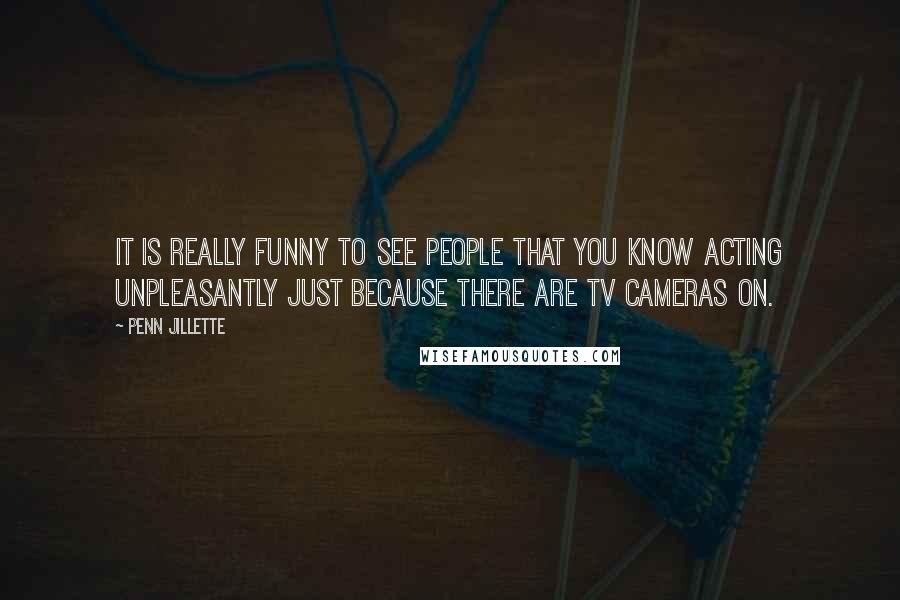 Penn Jillette Quotes: It is really funny to see people that you know acting unpleasantly just because there are TV cameras on.